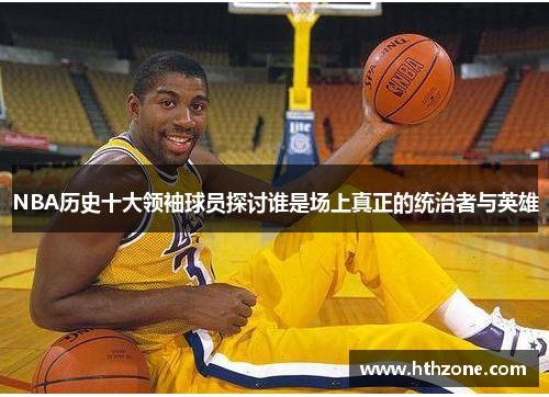 NBA历史十大领袖球员探讨谁是场上真正的统治者与英雄