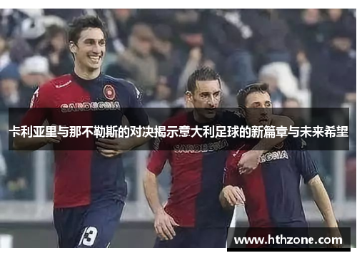 卡利亚里与那不勒斯的对决揭示意大利足球的新篇章与未来希望