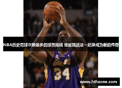 NBA历史罚球次数最多的球员揭晓 谁能挑战这一纪录成为新的传奇