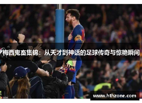 梅西鬼畜集锦：从天才到神话的足球传奇与惊艳瞬间