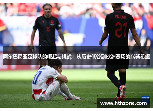 阿尔巴尼亚足球队的崛起与挑战：从历史低谷到欧洲赛场的崭新希望