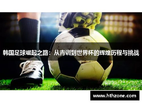 韩国足球崛起之路：从青训到世界杯的辉煌历程与挑战