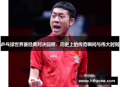 乒乓球世界赛经典对决回顾：历史上的传奇瞬间与伟大时刻