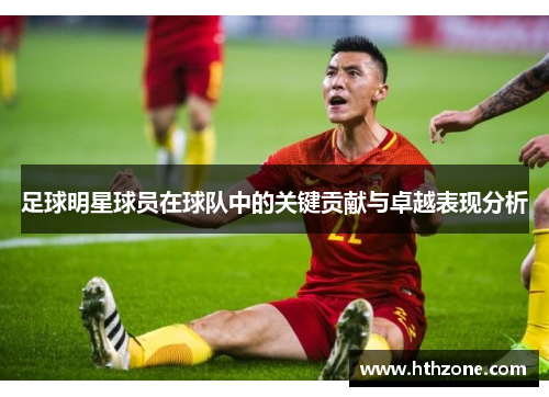 足球明星球员在球队中的关键贡献与卓越表现分析