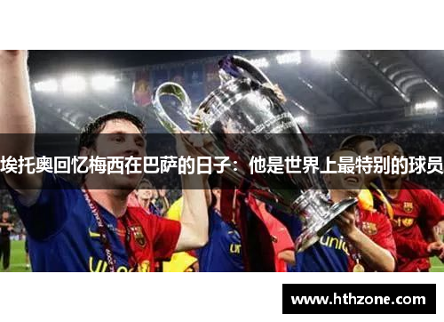 埃托奥回忆梅西在巴萨的日子：他是世界上最特别的球员