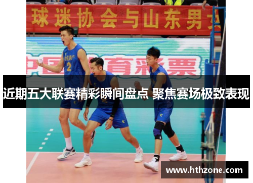 近期五大联赛精彩瞬间盘点 聚焦赛场极致表现