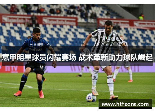 意甲明星球员闪耀赛场 战术革新助力球队崛起
