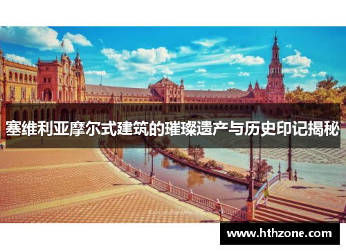 塞维利亚摩尔式建筑的璀璨遗产与历史印记揭秘