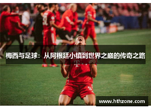 梅西与足球：从阿根廷小镇到世界之巅的传奇之路