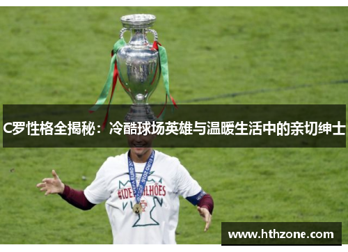 C罗性格全揭秘：冷酷球场英雄与温暖生活中的亲切绅士