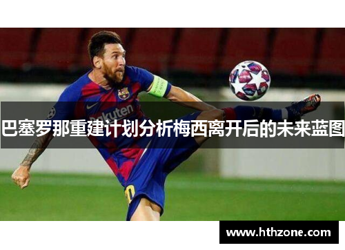 巴塞罗那重建计划分析梅西离开后的未来蓝图
