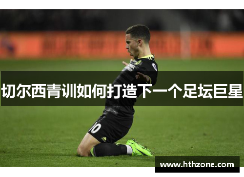 切尔西青训如何打造下一个足坛巨星