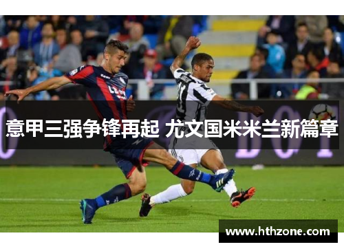 意甲三强争锋再起 尤文国米米兰新篇章