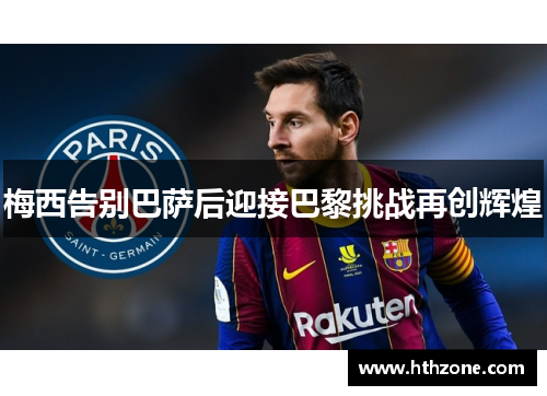 梅西告别巴萨后迎接巴黎挑战再创辉煌