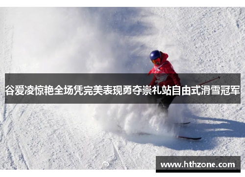 谷爱凌惊艳全场凭完美表现勇夺崇礼站自由式滑雪冠军