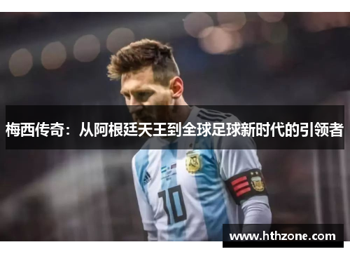 梅西传奇：从阿根廷天王到全球足球新时代的引领者