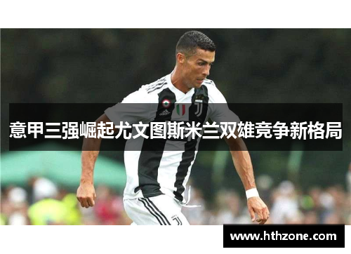 意甲三强崛起尤文图斯米兰双雄竞争新格局