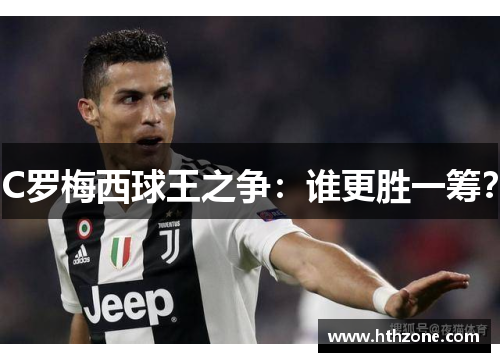 C罗梅西球王之争：谁更胜一筹？