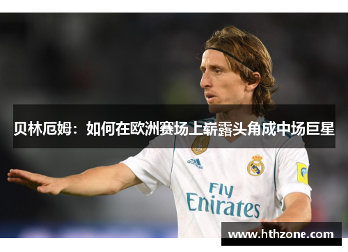 贝林厄姆：如何在欧洲赛场上崭露头角成中场巨星