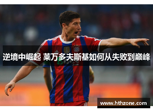 逆境中崛起 莱万多夫斯基如何从失败到巅峰