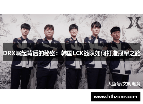 DRX崛起背后的秘密：韩国LCK战队如何打造冠军之路
