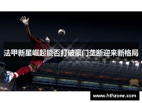 法甲新星崛起能否打破豪门垄断迎来新格局