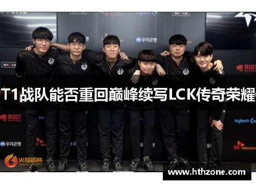 T1战队能否重回巅峰续写LCK传奇荣耀