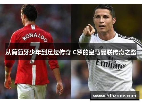 从葡萄牙少年到足坛传奇 C罗的皇马曼联传奇之路