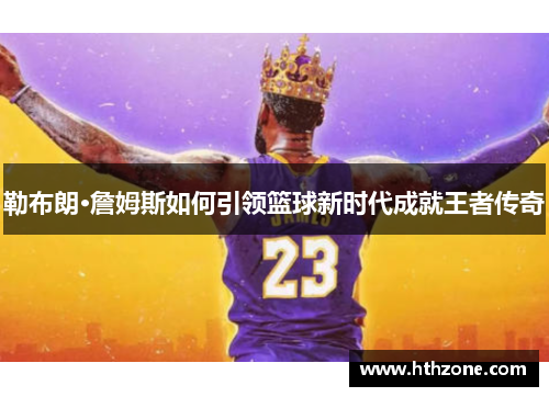 勒布朗·詹姆斯如何引领篮球新时代成就王者传奇