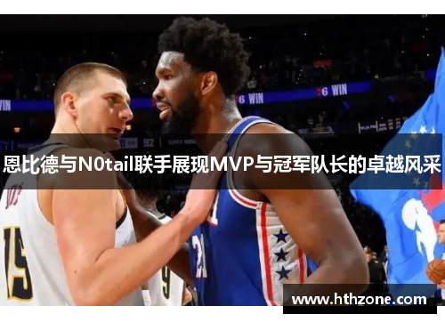 恩比德与N0tail联手展现MVP与冠军队长的卓越风采