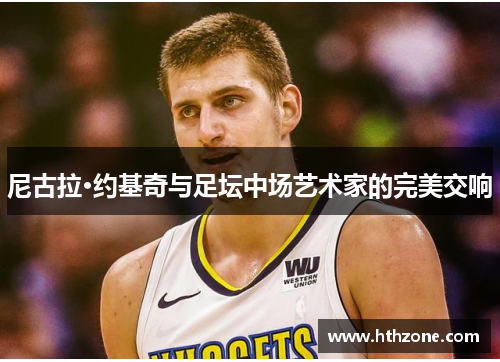 尼古拉·约基奇与足坛中场艺术家的完美交响