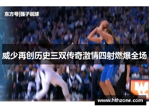威少再创历史三双传奇激情四射燃爆全场