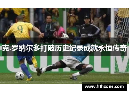 克.罗纳尔多打破历史纪录成就永恒传奇