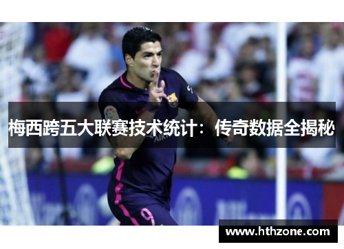 梅西跨五大联赛技术统计：传奇数据全揭秘