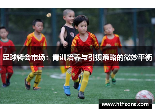 足球转会市场：青训培养与引援策略的微妙平衡