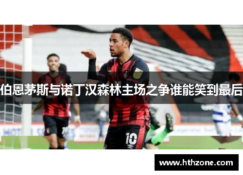 伯恩茅斯与诺丁汉森林主场之争谁能笑到最后